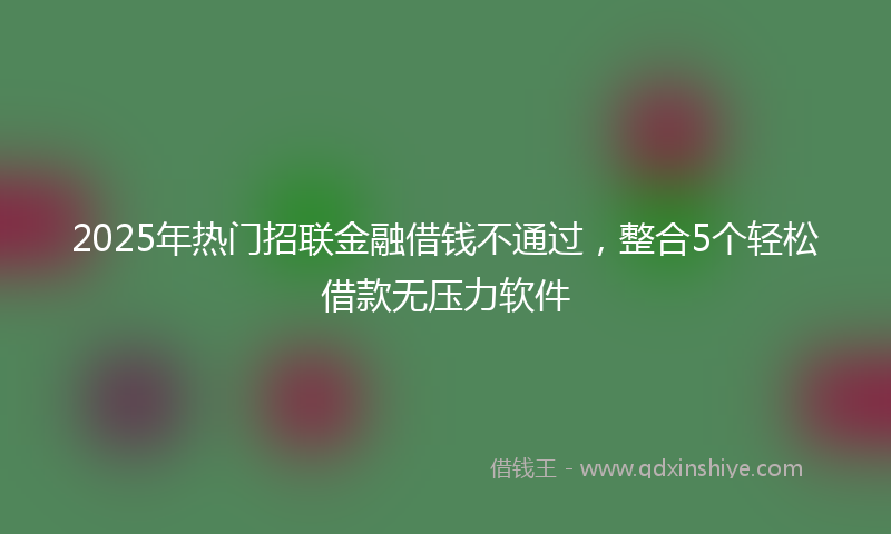 2025年热门招联金融借钱不通过，整合5个轻松借款无压力软件