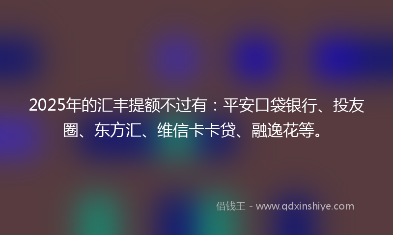 2025年的汇丰提额不过有：平安口袋银行、投友圈、东方汇、维信卡卡贷、融逸花等。