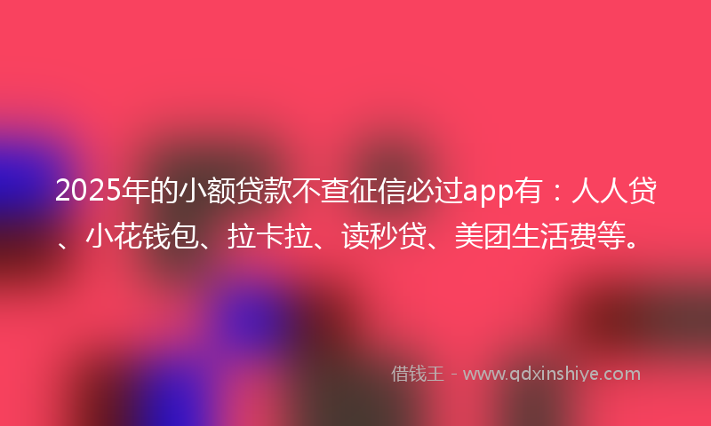 2025年的小额贷款不查征信必过app有：人人贷、小花钱包、拉卡拉、读秒贷、美团生活费等。