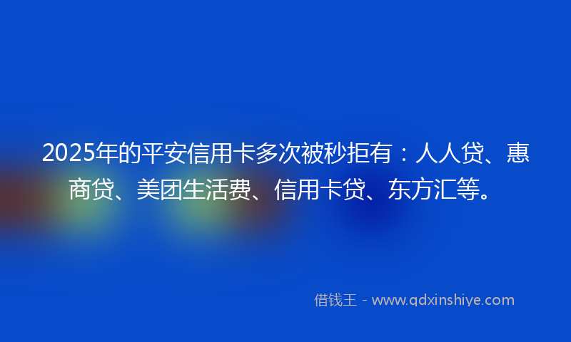 2025年的平安信用卡多次被秒拒有：人人贷、惠商贷、美团生活费、信用卡贷、东方汇等。
