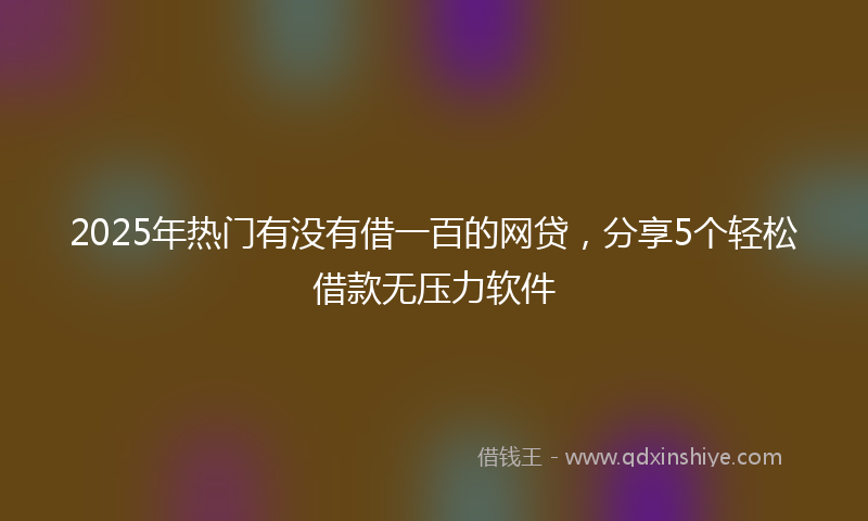 2025年热门有没有借一百的网贷，分享5个轻松借款无压力软件