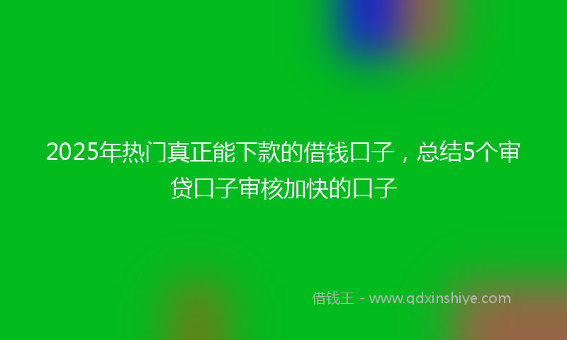 2025年热门真正能下款的借钱口子，总结5个审贷口子审核加快的口子