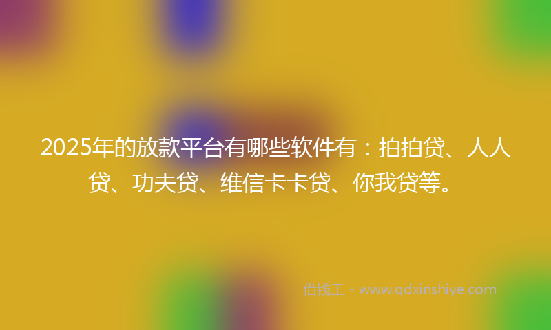 2025年的放款平台有哪些软件有：拍拍贷、人人贷、功夫贷、维信卡卡贷、你我贷等。