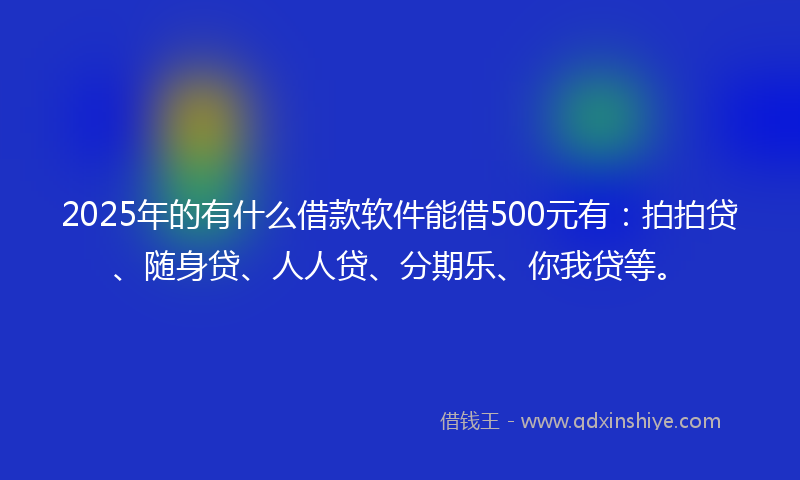 2025年的有什么借款软件能借500元有：拍拍贷、随身贷、人人贷、分期乐、你我贷等。
