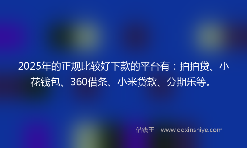 2025年的正规比较好下款的平台有：拍拍贷、小花钱包、360借条、小米贷款、分期乐等。
