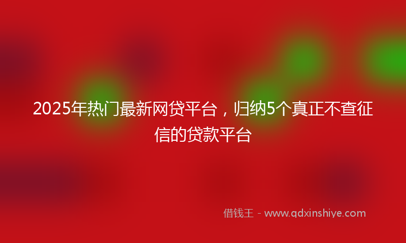 2025年热门最新网贷平台，归纳5个真正不查征信的贷款平台