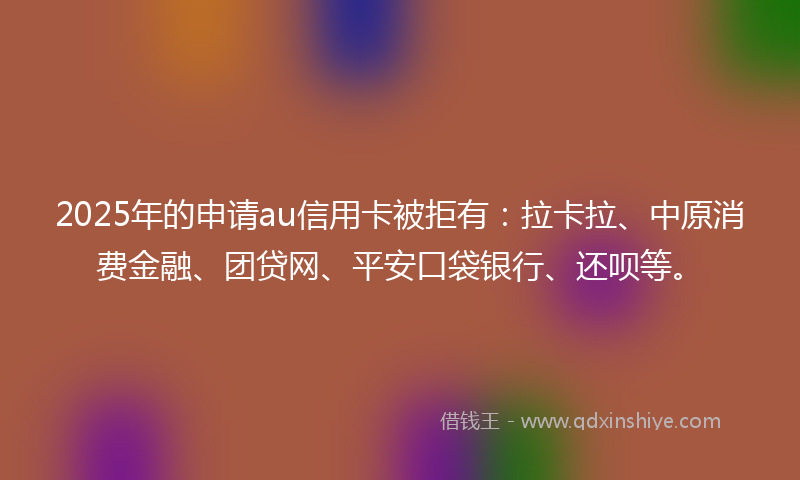 2025年的申请au信用卡被拒有：拉卡拉、中原消费金融、团贷网、平安口袋银行、还呗等。
