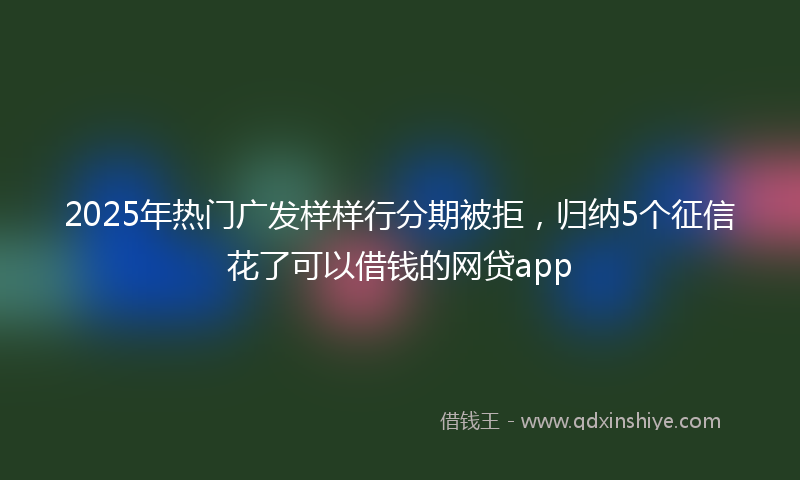 2025年热门广发样样行分期被拒，归纳5个征信花了可以借钱的网贷app