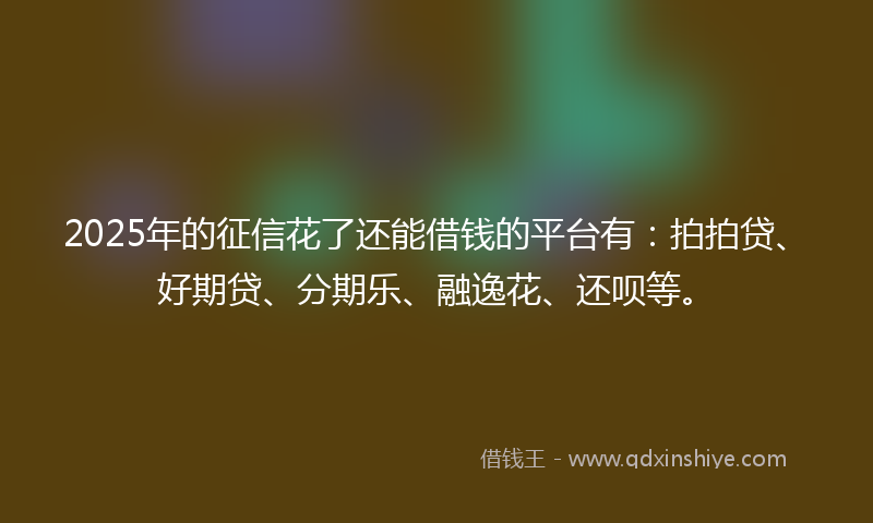 2025年的征信花了还能借钱的平台有：拍拍贷、好期贷、分期乐、融逸花、还呗等。