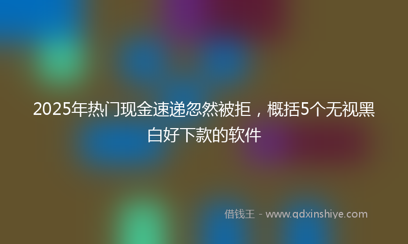 2025年热门现金速递忽然被拒，概括5个无视黑白好下款的软件