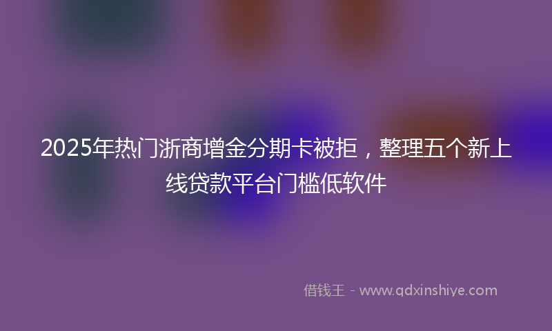 2025年热门浙商增金分期卡被拒，整理五个新上线贷款平台门槛低软件