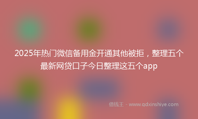 2025年热门微信备用金开通其他被拒，整理五个最新网贷口子今日整理这五个app