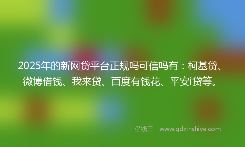 2025年的新网贷平台正规吗可信吗有：柯基贷、微博借钱、我来贷、百度有钱花、平安i贷等。