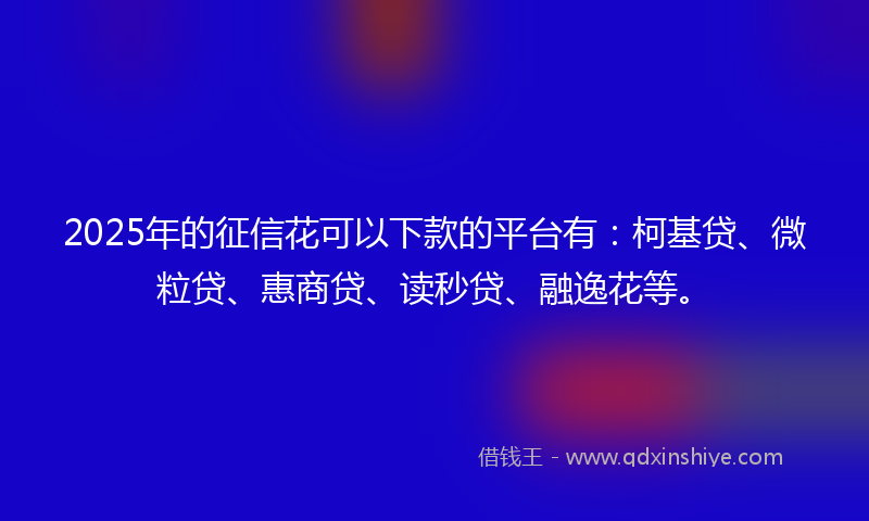 2025年的征信花可以下款的平台有：柯基贷、微粒贷、惠商贷、读秒贷、融逸花等。