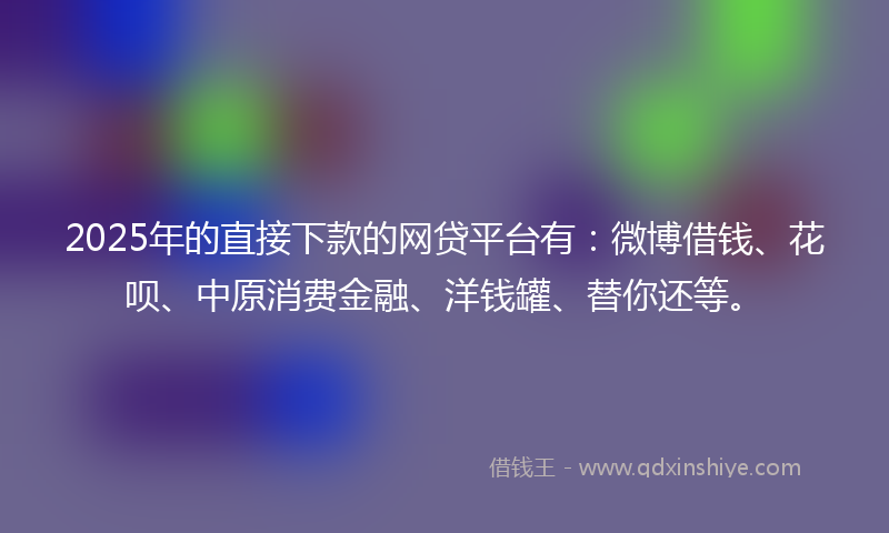 2025年的直接下款的网贷平台有：微博借钱、花呗、中原消费金融、洋钱罐、替你还等。