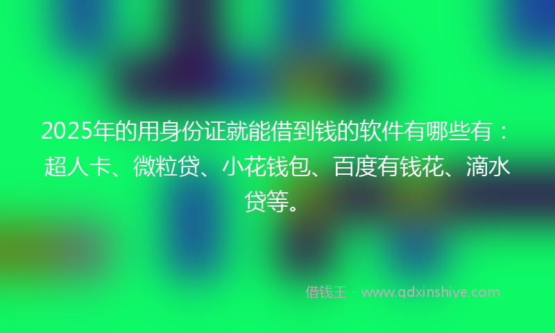 2025年的用身份证就能借到钱的软件有哪些有：超人卡、微粒贷、小花钱包、百度有钱花、滴水贷等。