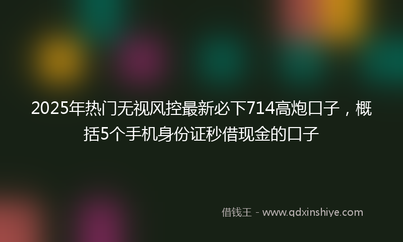 2025年热门无视风控最新必下714高炮口子，概括5个手机身份证秒借现金的口子