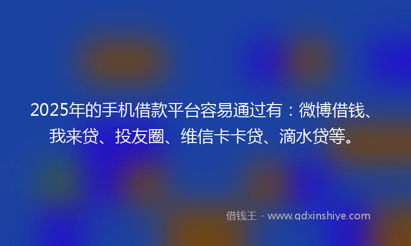 2025年的手机借款平台容易通过有：微博借钱、我来贷、投友圈、维信卡卡贷、滴水贷等。