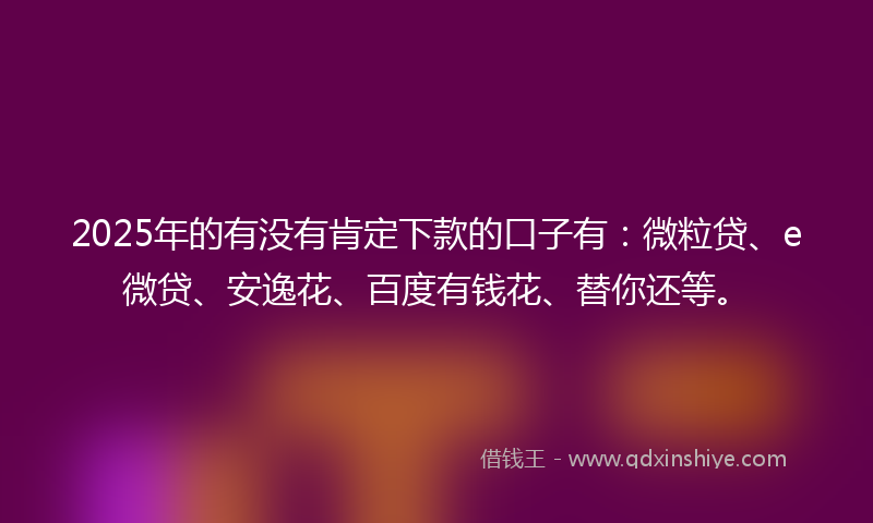 2025年的有没有肯定下款的口子有：微粒贷、e微贷、安逸花、百度有钱花、替你还等。