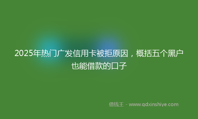 2025年热门广发信用卡被拒原因，概括五个黑户也能借款的口子
