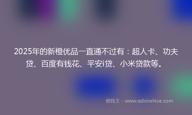 2025年的新橙优品一直通不过有：超人卡、功夫贷、百度有钱花、平安i贷、小米贷款等。