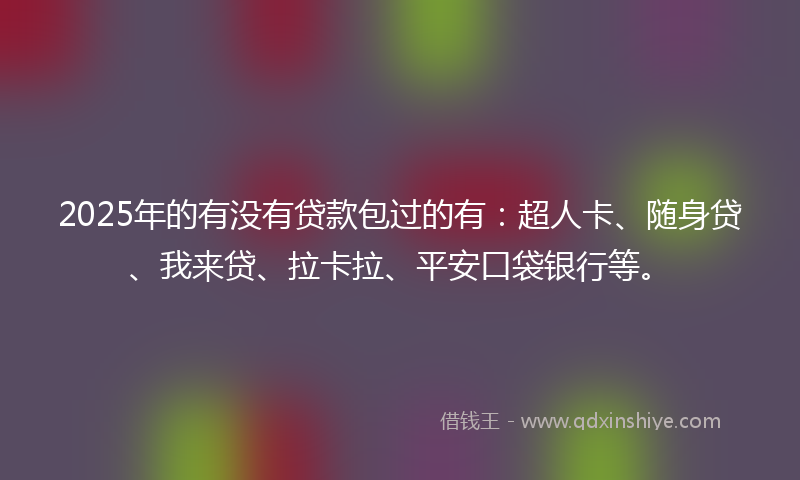 2025年的有没有贷款包过的有：超人卡、随身贷、我来贷、拉卡拉、平安口袋银行等。