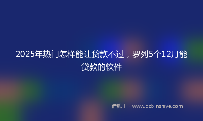 2025年热门怎样能让贷款不过，罗列5个12月能贷款的软件