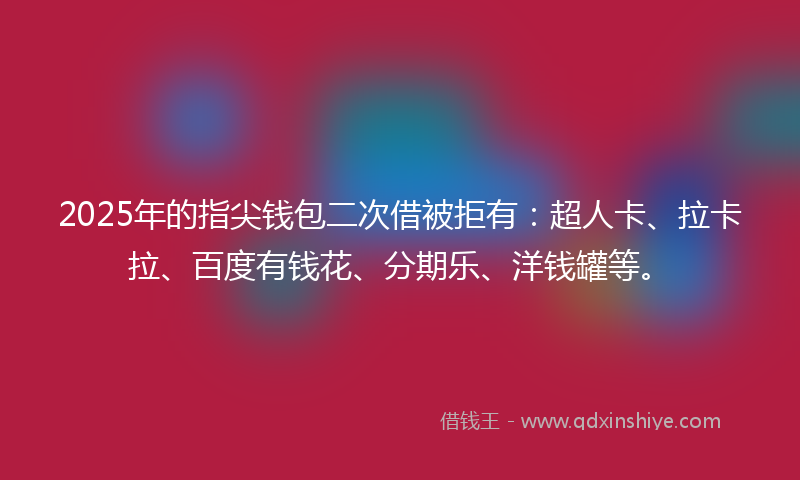 2025年的指尖钱包二次借被拒有：超人卡、拉卡拉、百度有钱花、分期乐、洋钱罐等。