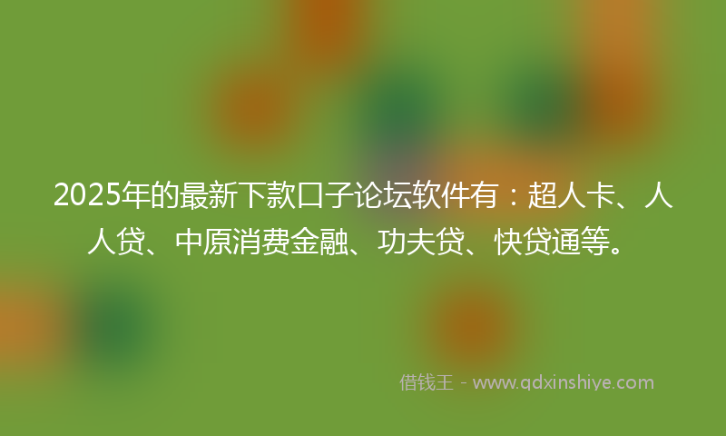 2025年的最新下款口子论坛软件有：超人卡、人人贷、中原消费金融、功夫贷、快贷通等。