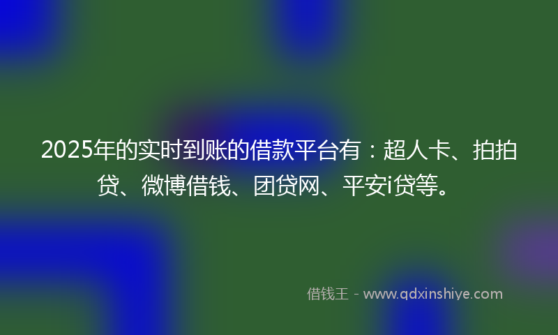 2025年的实时到账的借款平台有：超人卡、拍拍贷、微博借钱、团贷网、平安i贷等。