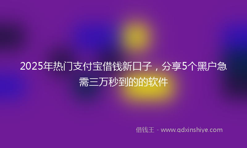 2025年热门支付宝借钱新口子，分享5个黑户急需三万秒到的的软件