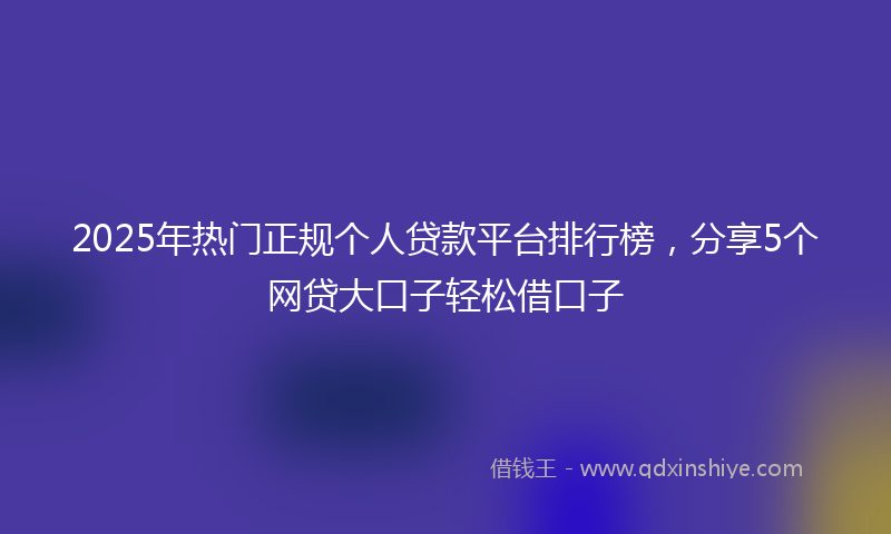 2025年热门正规个人贷款平台排行榜，分享5个网贷大口子轻松借口子