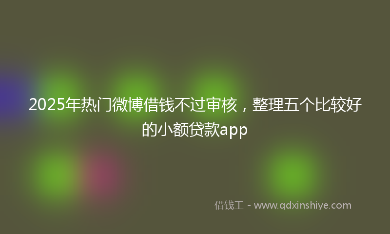 2025年热门微博借钱不过审核，整理五个比较好的小额贷款app