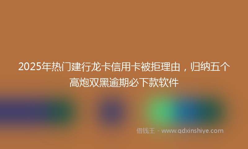 2025年热门建行龙卡信用卡被拒理由，归纳五个高炮双黑逾期必下款软件