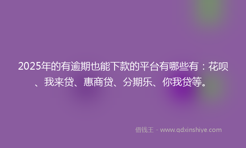 2025年的有逾期也能下款的平台有哪些有：花呗、我来贷、惠商贷、分期乐、你我贷等。