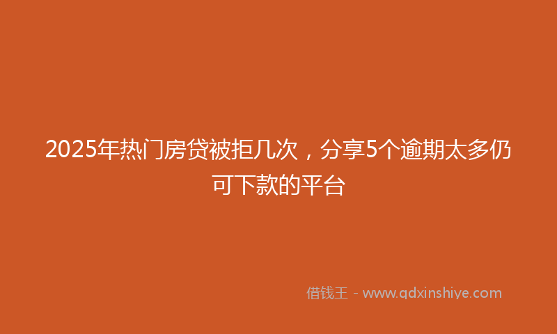 2025年热门房贷被拒几次，分享5个逾期太多仍可下款的平台