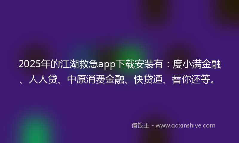 2025年的江湖救急app下载安装有：度小满金融、人人贷、中原消费金融、快贷通、替你还等。