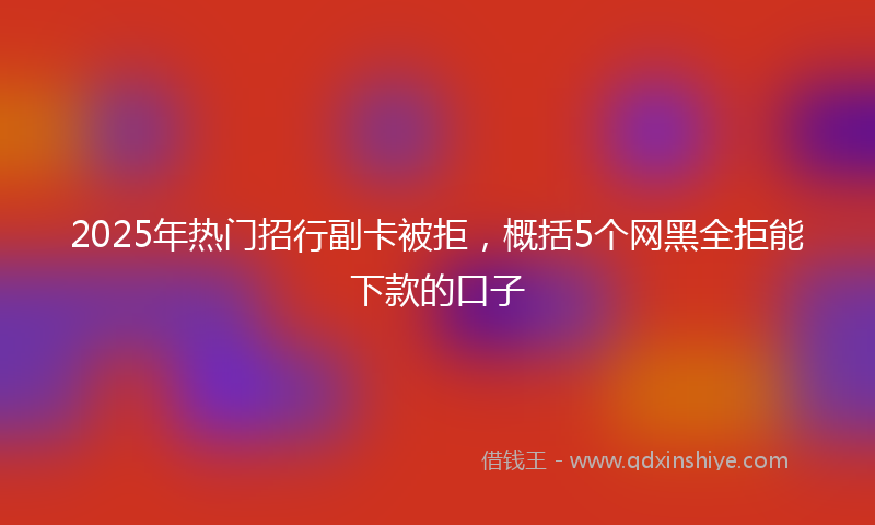 2025年热门招行副卡被拒，概括5个网黑全拒能下款的口子