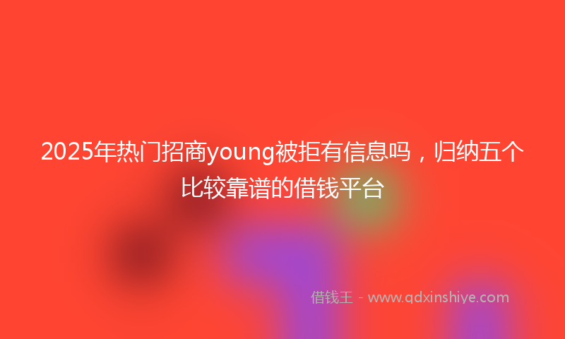 2025年热门招商young被拒有信息吗，归纳五个比较靠谱的借钱平台