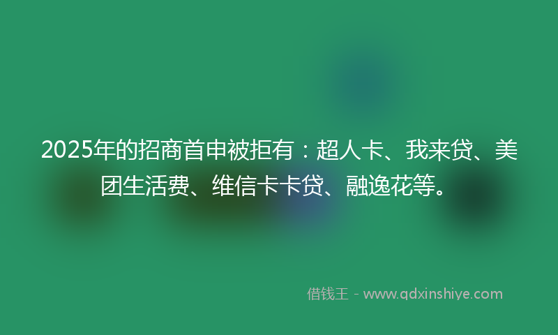 2025年的招商首申被拒有：超人卡、我来贷、美团生活费、维信卡卡贷、融逸花等。