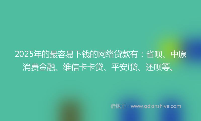 2025年的最容易下钱的网络贷款有：省呗、中原消费金融、维信卡卡贷、平安i贷、还呗等。