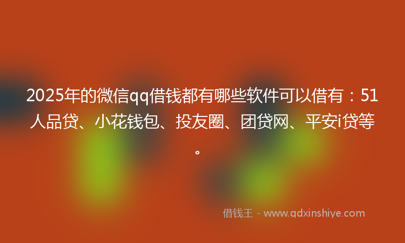 2025年的微信qq借钱都有哪些软件可以借有:51人品贷、小花钱包、投友圈、团贷网、平安i贷等。