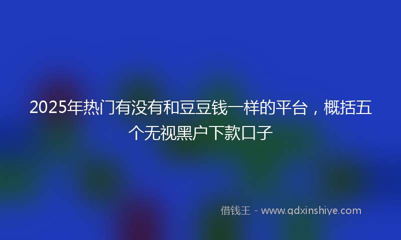 2025年热门有没有和豆豆钱一样的平台，概括五个无视黑户下款口子