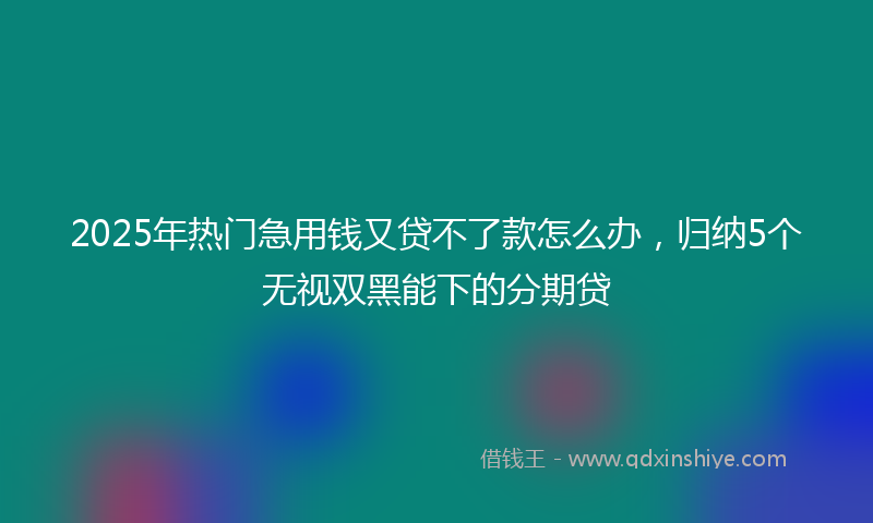 2025年热门急用钱又贷不了款怎么办,归纳5个无视双黑能下的分期贷