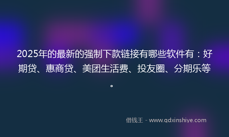 2025年的最新的强制下款链接有哪些软件有：好期贷、惠商贷、美团生活费、投友圈、分期乐等。
