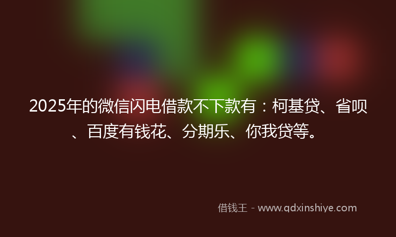 2025年的微信闪电借款不下款有：柯基贷、省呗、百度有钱花、分期乐、你我贷等。