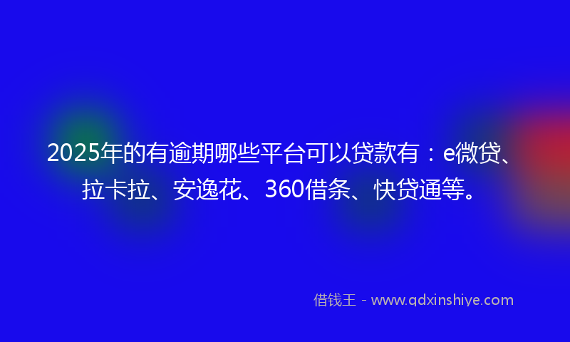 2025年的有逾期哪些平台可以贷款有：e微贷、拉卡拉、安逸花、360借条、快贷通等。