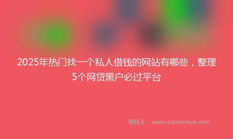 2025年热门找一个私人借钱的网站有哪些，整理5个网贷黑户必过平台