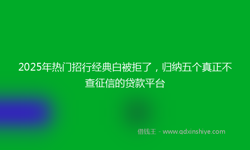 2025年热门招行经典白被拒了，归纳五个真正不查征信的贷款平台