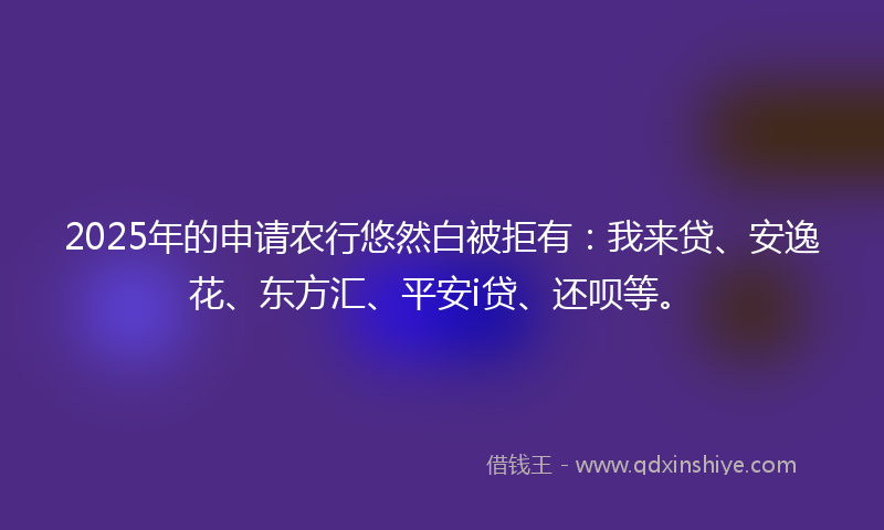 2025年的申请农行悠然白被拒有：我来贷、安逸花、东方汇、平安i贷、还呗等。
